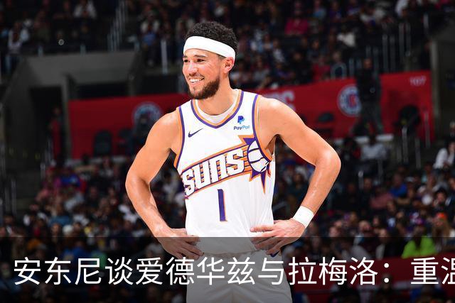 安东尼谈爱德华兹与拉梅洛：重温与艾弗森的搭档岁月